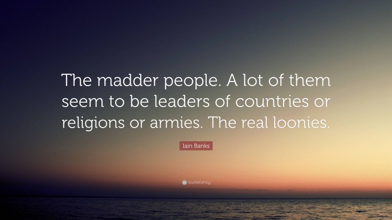 Iain Banks Quote: “The madder people. A lot of them seem to be leaders of countries or religions or armies. The real loonies.”