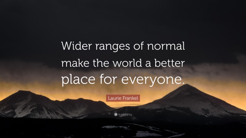 Laurie Frankel Quote: “Wider ranges of normal make the world a better place for everyone.”