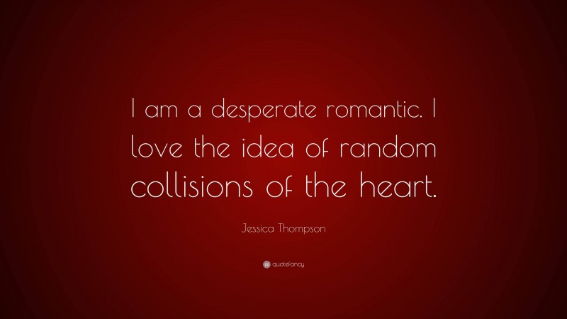 Jessica Thompson Quote: “I am a desperate romantic. I love the idea of random collisions of the heart.”