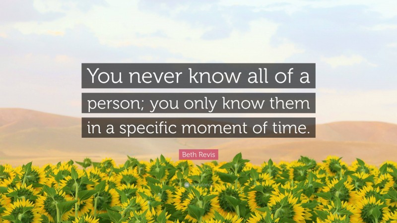 Beth Revis Quote: “You never know all of a person; you only know them in a specific moment of time.”