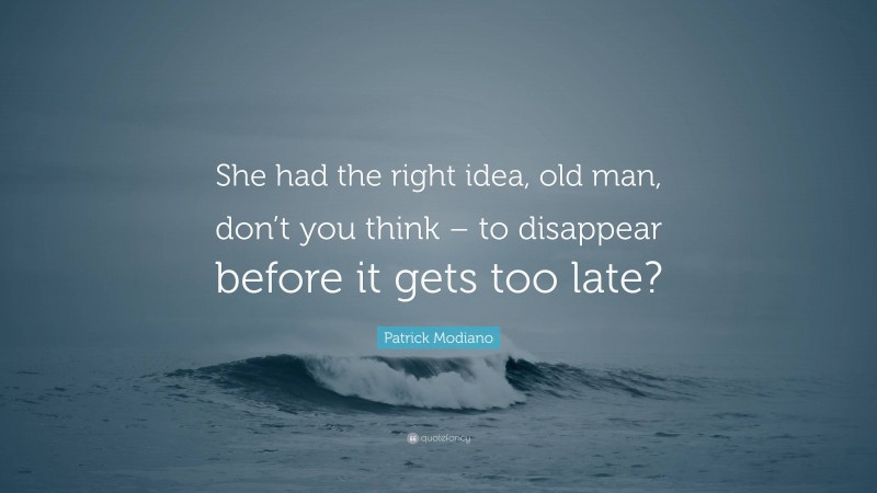 Patrick Modiano Quote: “She had the right idea, old man, don’t you think – to disappear before it gets too late?”