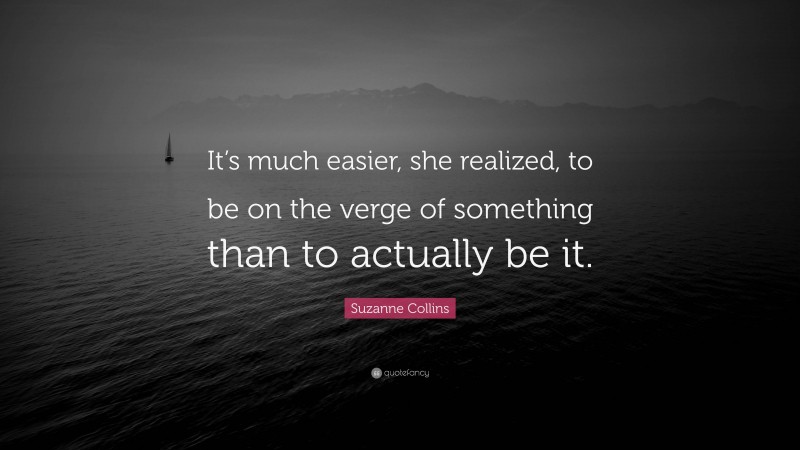 Suzanne Collins Quote: “It’s much easier, she realized, to be on the verge of something than to actually be it.”