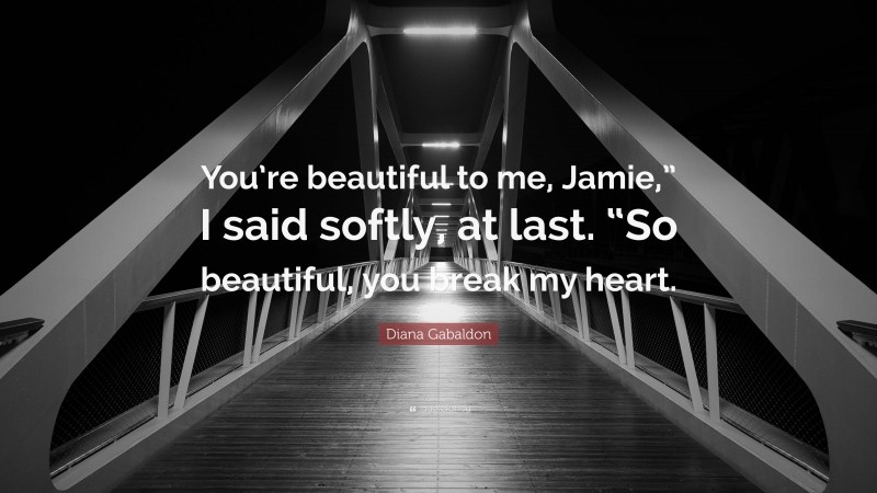 Diana Gabaldon Quote: “You’re beautiful to me, Jamie,” I said softly, at last. “So beautiful, you break my heart.”