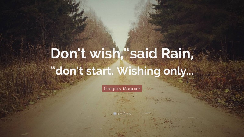 Gregory Maguire Quote: “Don’t wish,“said Rain, “don’t start. Wishing only...”