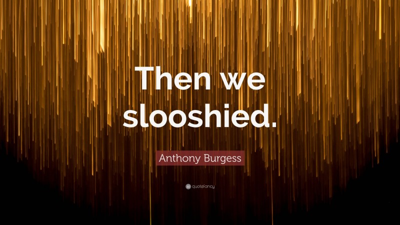 Anthony Burgess Quote: “Then we slooshied.”