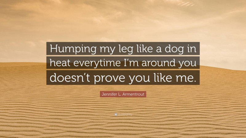 Jennifer L. Armentrout Quote: “Humping my leg like a dog in heat everytime I’m around you doesn’t prove you like me.”