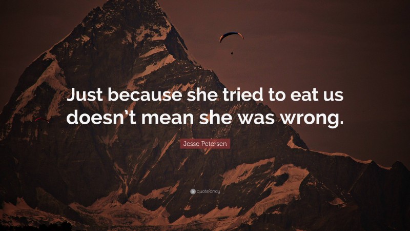 Jesse Petersen Quote: “Just because she tried to eat us doesn’t mean she was wrong.”