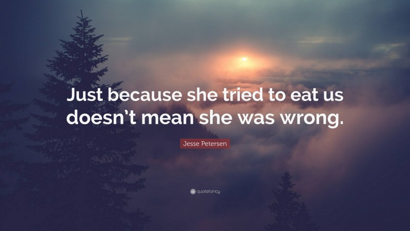 Jesse Petersen Quote: “Just because she tried to eat us doesn’t mean she was wrong.”