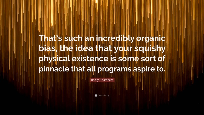 Becky Chambers Quote: “That’s such an incredibly organic bias, the idea that your squishy physical existence is some sort of pinnacle that all programs aspire to.”