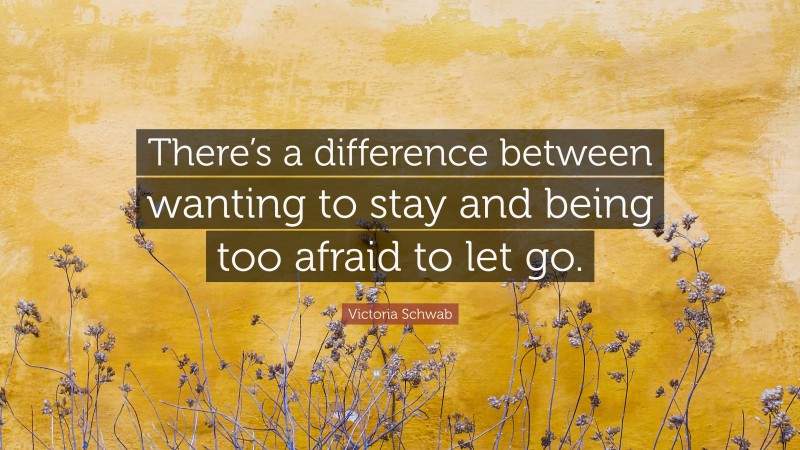 Victoria Schwab Quote: “There’s a difference between wanting to stay and being too afraid to let go.”