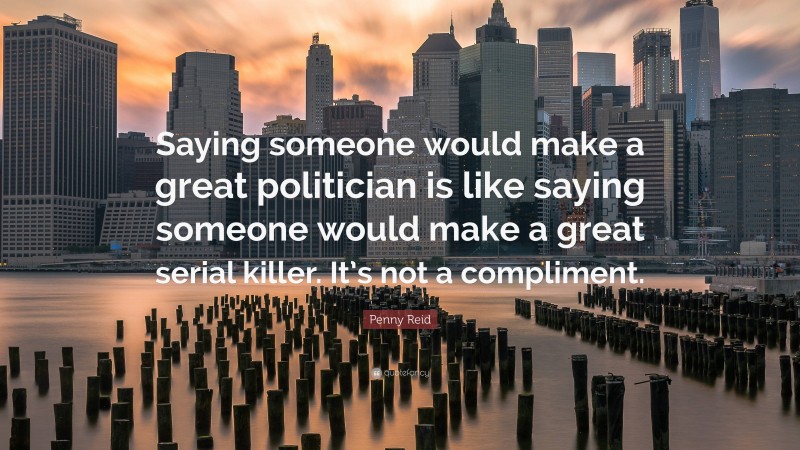 Penny Reid Quote: “Saying someone would make a great politician is like saying someone would make a great serial killer. It’s not a compliment.”