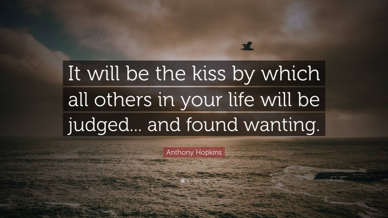 Anthony Hopkins Quote: “It will be the kiss by which all others in your life will be judged... and found wanting.”