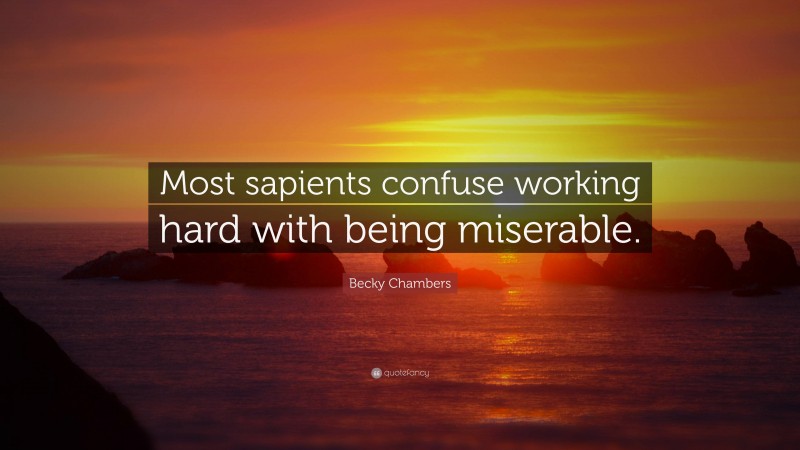 Becky Chambers Quote: “Most sapients confuse working hard with being miserable.”