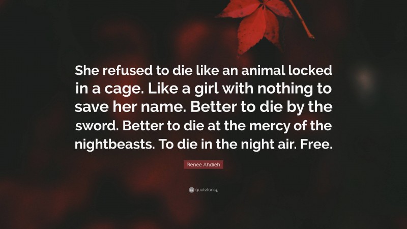 Renee Ahdieh Quote: “She refused to die like an animal locked in a cage. Like a girl with nothing to save her name. Better to die by the sword. Better to die at the mercy of the nightbeasts. To die in the night air. Free.”