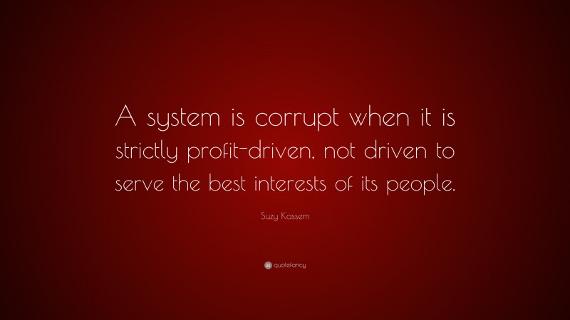 Suzy Kassem Quote: “A system is corrupt when it is strictly profit-driven, not driven to serve the best interests of its people.”