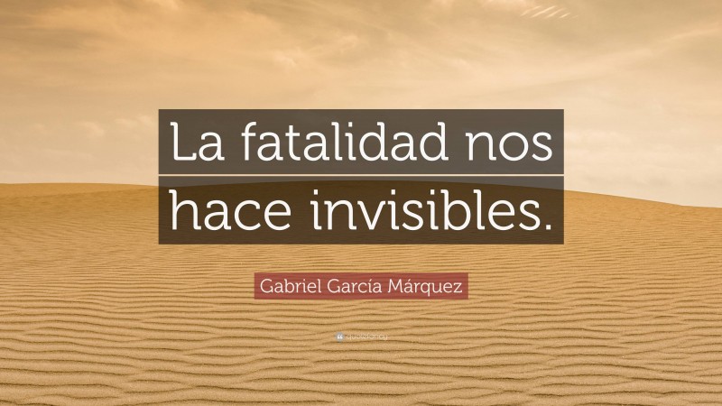 Gabriel Garcí­a Márquez Quote: “La fatalidad nos hace invisibles.”