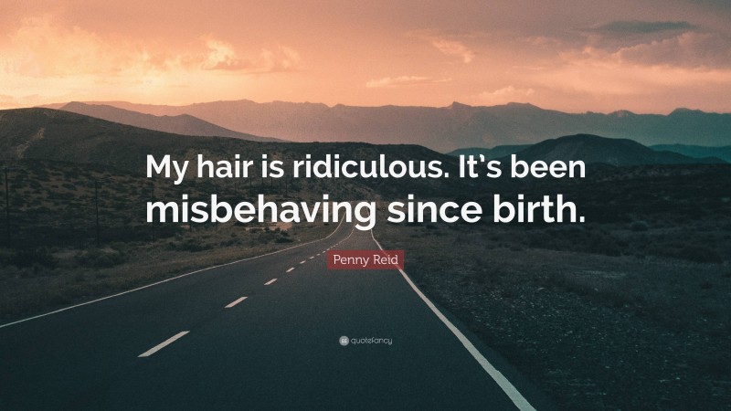 Penny Reid Quote: “My hair is ridiculous. It’s been misbehaving since birth.”