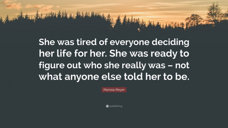 Marissa Meyer Quote: “She was tired of everyone deciding her life for her. She was ready to figure out who she really was – not what anyone else told her to be.”