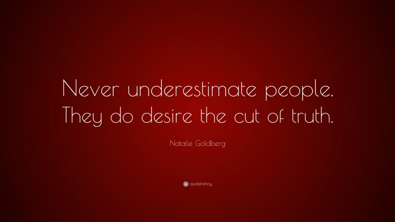 Natalie Goldberg Quote: “Never underestimate people. They do desire the cut of truth.”