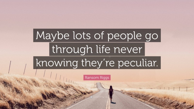 Ransom Riggs Quote: “Maybe lots of people go through life never knowing they’re peculiar.”