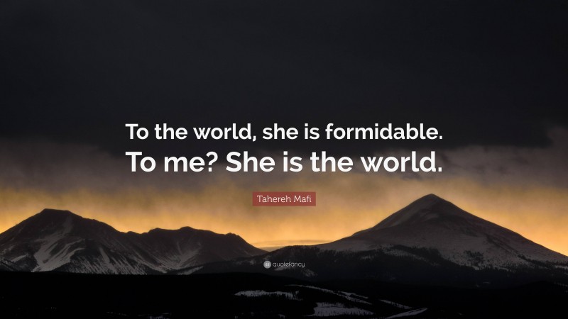 Tahereh Mafi Quote: “To the world, she is formidable. To me? She is the world.”
