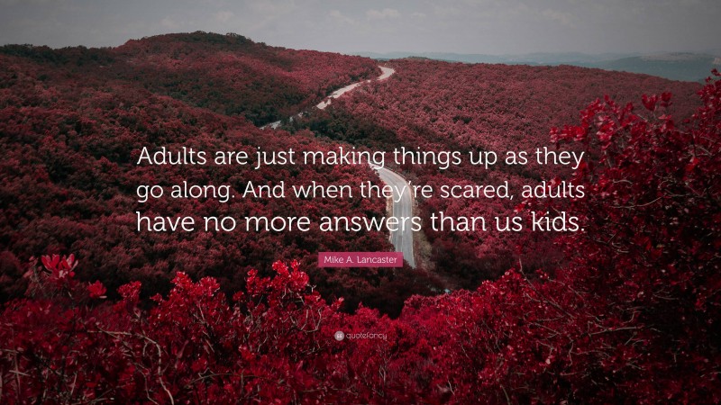 Mike A. Lancaster Quote: “Adults are just making things up as they go along. And when they’re scared, adults have no more answers than us kids.”