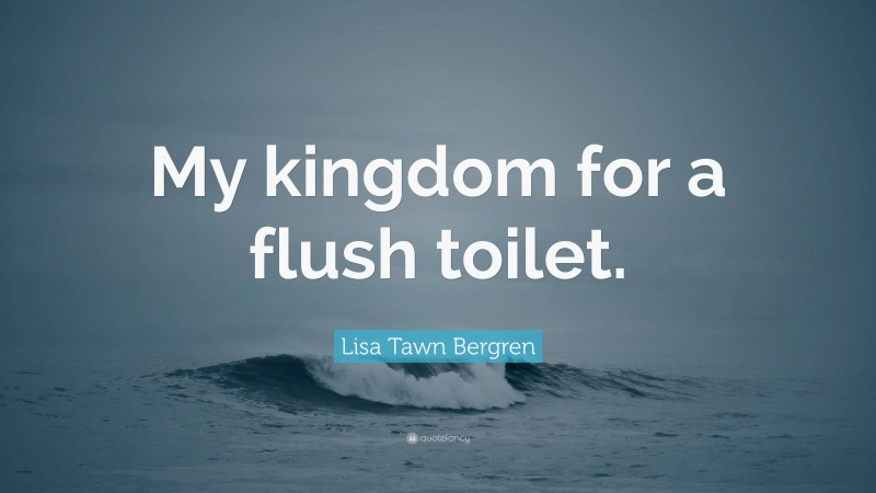 Lisa Tawn Bergren Quote: “My kingdom for a flush toilet.”