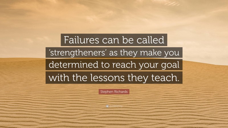 Stephen Richards Quote: “Failures can be called ‘strengtheners’ as they make you determined to reach your goal with the lessons they teach.”