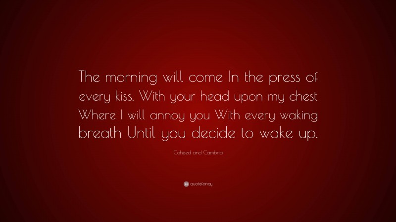 Coheed and Cambria Quote: “The morning will come In the press of every kiss, With your head upon my chest Where I will annoy you With every waking breath Until you decide to wake up.”