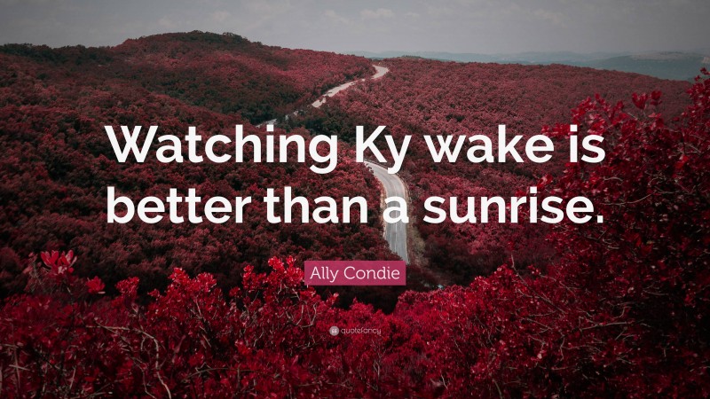 Ally Condie Quote: “Watching Ky wake is better than a sunrise.”