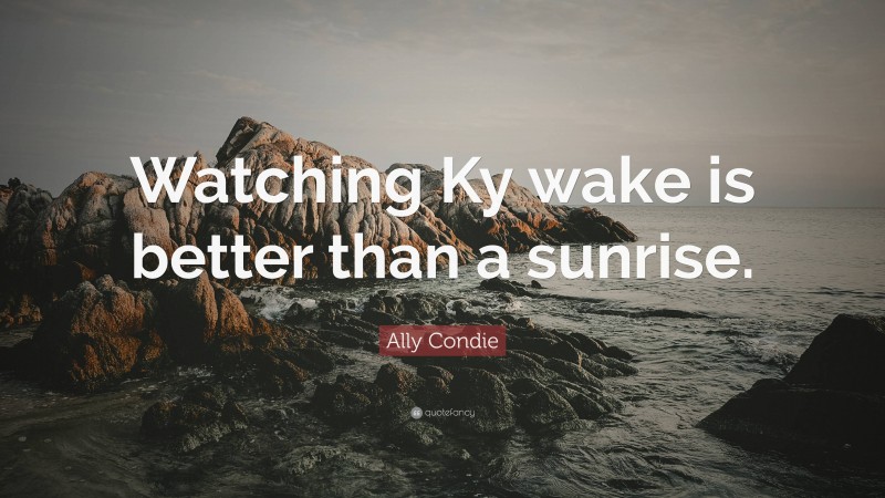 Ally Condie Quote: “Watching Ky wake is better than a sunrise.”