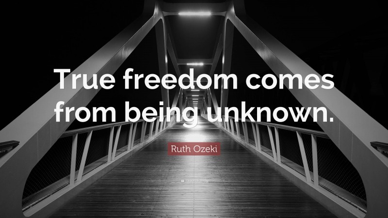Ruth Ozeki Quote: “True freedom comes from being unknown.”