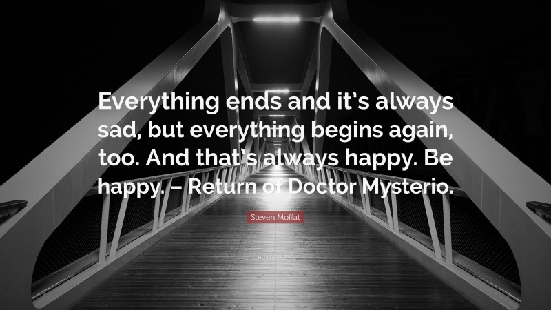 Steven Moffat Quote: “Everything ends and it’s always sad, but everything begins again, too. And that’s always happy. Be happy. – Return of Doctor Mysterio.”