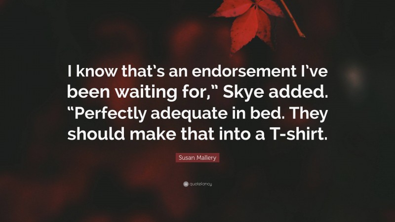 Susan Mallery Quote: “I know that’s an endorsement I’ve been waiting for,” Skye added. “Perfectly adequate in bed. They should make that into a T-shirt.”