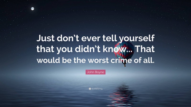 John Boyne Quote: “Just don’t ever tell yourself that you didn’t know... That would be the worst crime of all.”