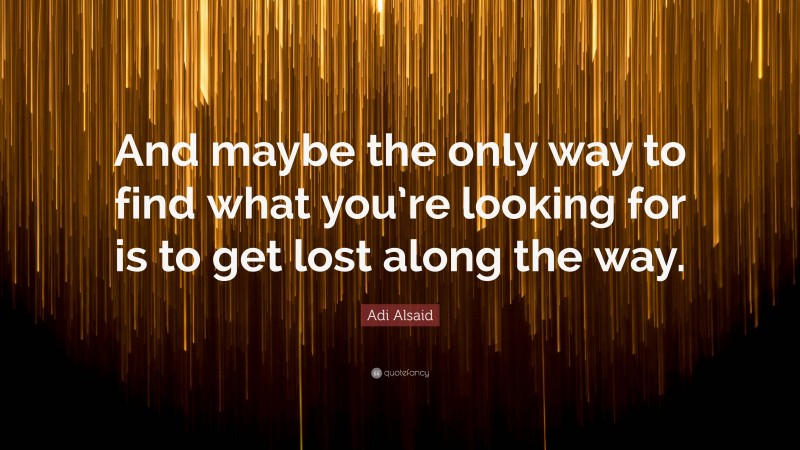 Adi Alsaid Quote: “And maybe the only way to find what you’re looking for is to get lost along the way.”