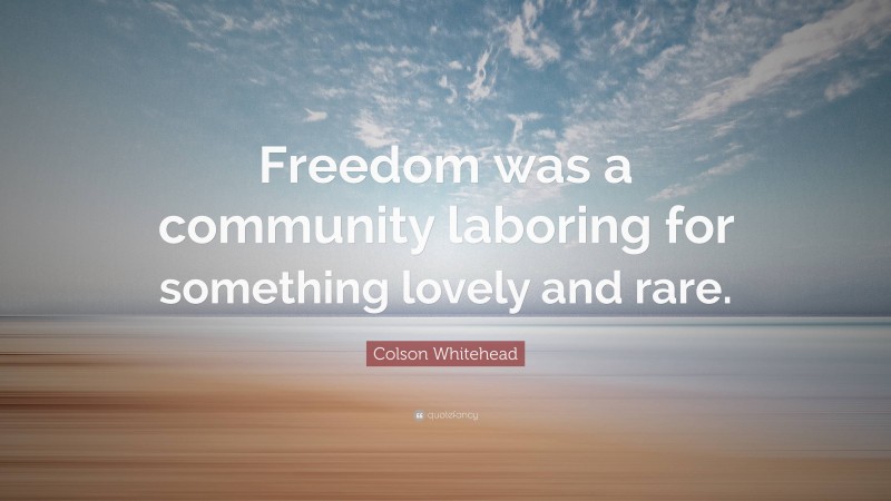 Colson Whitehead Quote: “Freedom was a community laboring for something lovely and rare.”