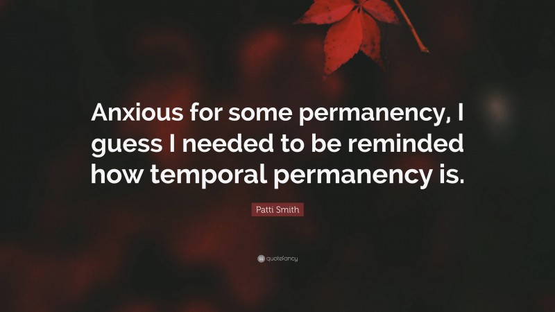 Patti Smith Quote: “Anxious for some permanency, I guess I needed to be reminded how temporal permanency is.”