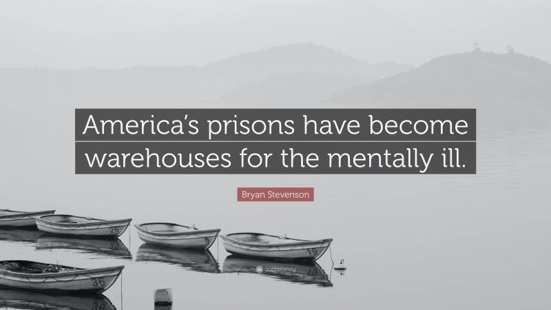 Bryan Stevenson Quote: “America’s prisons have become warehouses for the mentally ill.”