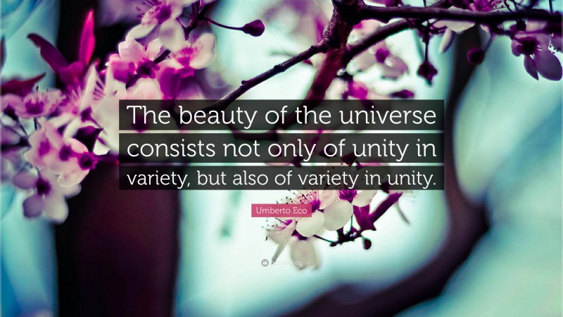 Umberto Eco Quote: “The beauty of the universe consists not only of unity in variety, but also of variety in unity.”