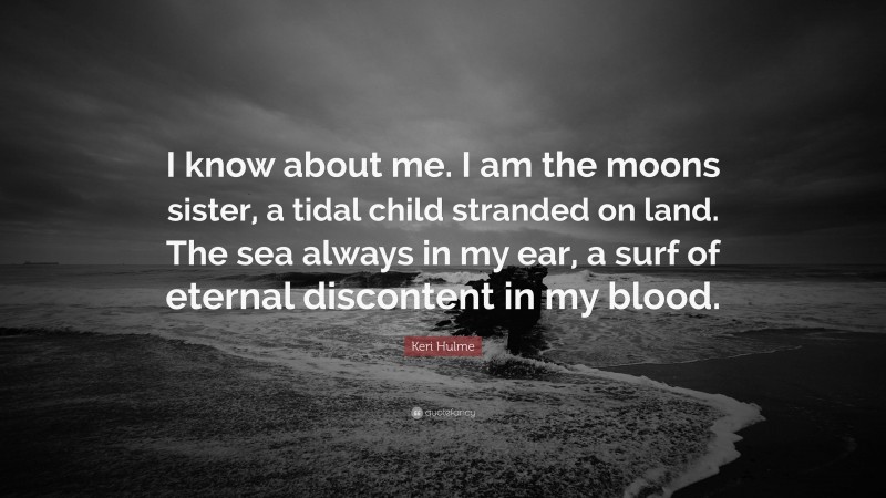 Keri Hulme Quote: “I know about me. I am the moons sister, a tidal child stranded on land. The sea always in my ear, a surf of eternal discontent in my blood.”