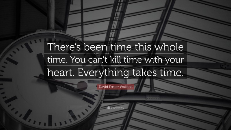 David Foster Wallace Quote: “There’s been time this whole time. You can’t kill time with your heart. Everything takes time.”