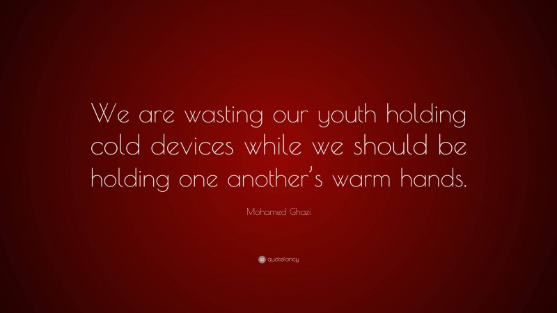 Mohamed Ghazi Quote: “We are wasting our youth holding cold devices while we should be holding one another’s warm hands.”