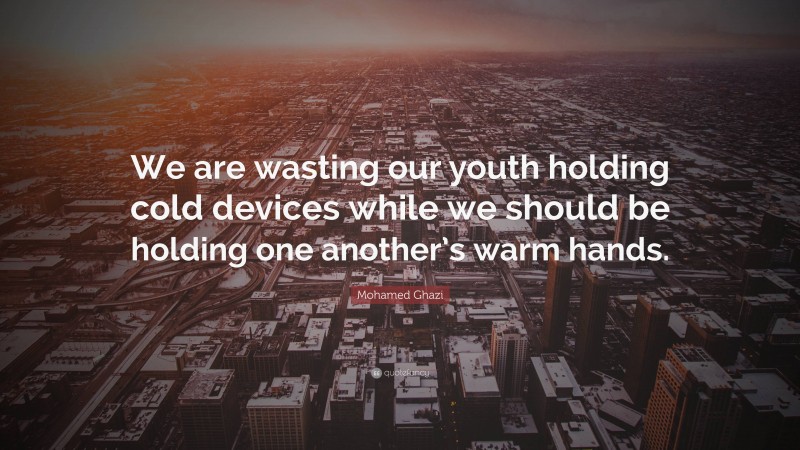 Mohamed Ghazi Quote: “We are wasting our youth holding cold devices while we should be holding one another’s warm hands.”