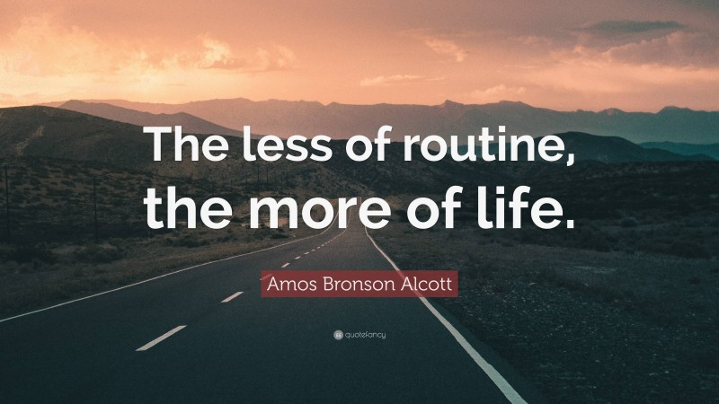 Amos Bronson Alcott Quote: “The less of routine, the more of life.”