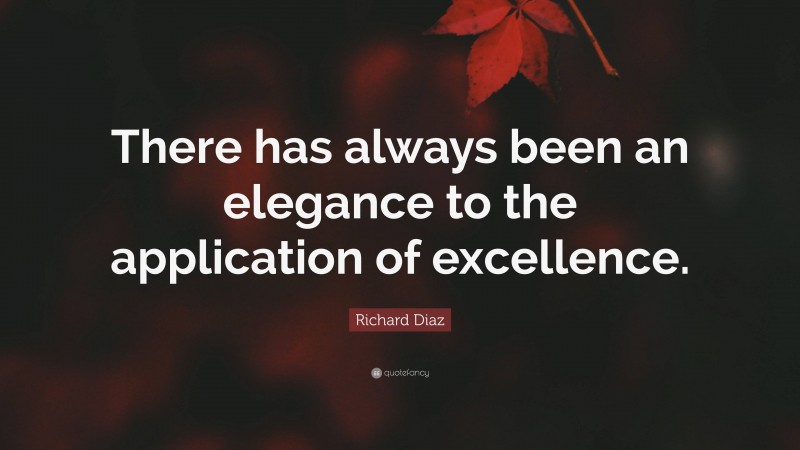 Richard Diaz Quote: “There has always been an elegance to the application of excellence.”