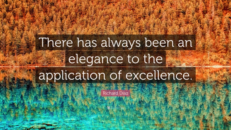 Richard Diaz Quote: “There has always been an elegance to the application of excellence.”