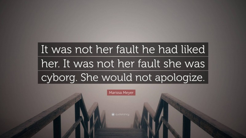Marissa Meyer Quote: “It was not her fault he had liked her. It was not her fault she was cyborg. She would not apologize.”