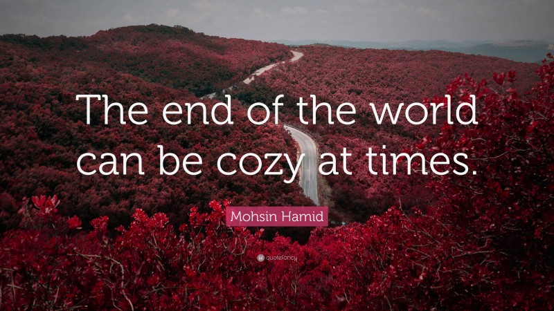 Mohsin Hamid Quote: “The end of the world can be cozy at times.”