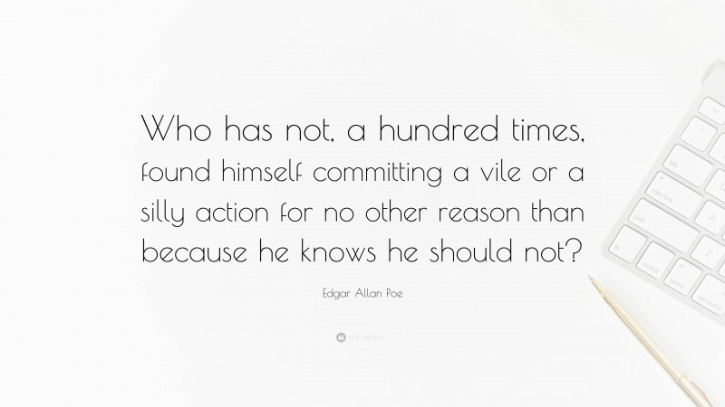 Edgar Allan Poe Quote: “Who has not, a hundred times, found himself committing a vile or a silly action for no other reason than because he knows he should not?”